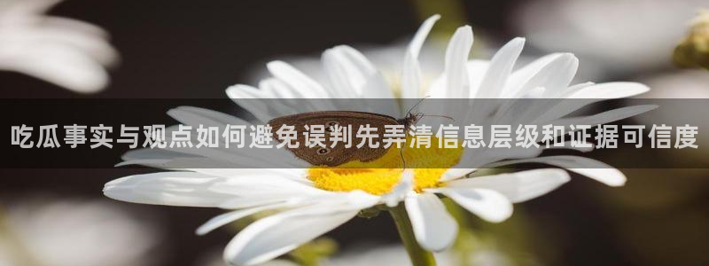 吃瓜每日热点:吃瓜事实与观点如何避免误判先弄清信息层级和证据可信度