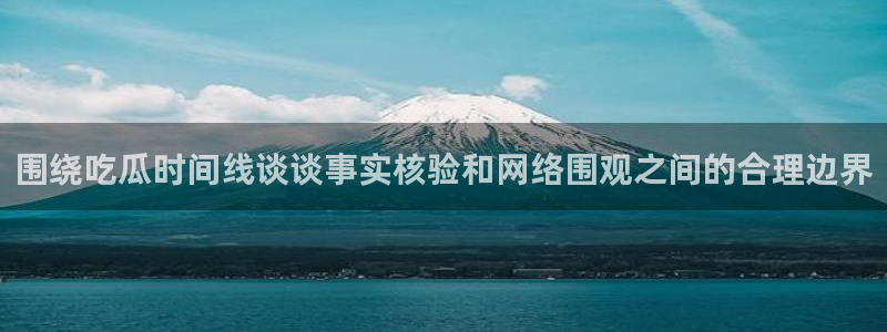 91吃瓜热点新闻：围绕吃瓜时间线谈谈事实核验和网络围观之间的合理边界