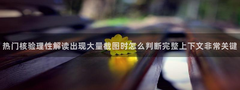 91吃瓜导航入口：热门核验理性解读出现大量截图时怎么判断完整上下文非常关键