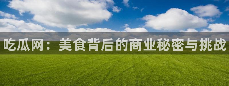 91吃瓜爆料新闻：吃瓜网：美食背后的商业秘密与挑战
