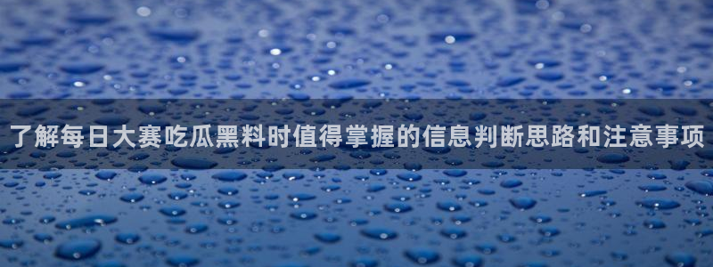 吃瓜最新资讯:了解每日大赛吃瓜黑料时值得掌握的信息判断思路和注意事项