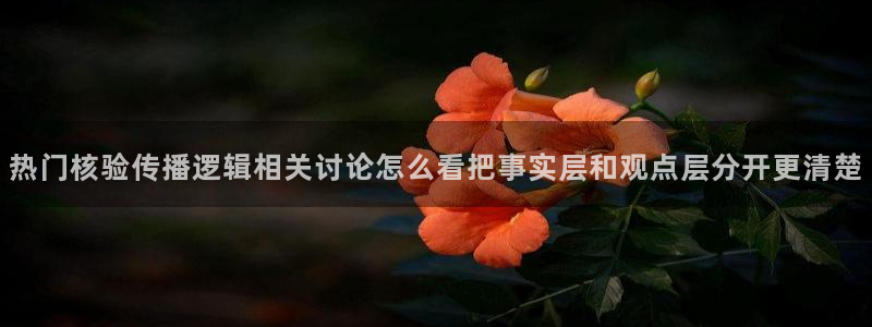 吃瓜事件动态:热门核验传播逻辑相关讨论怎么看把事实层和观点层分开更清楚