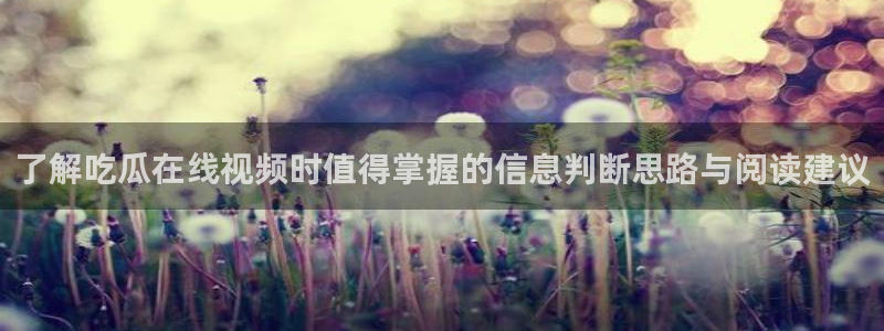 91吃瓜在线观看首页入口：了解吃瓜在线视频时值得掌握的信息判断思路与阅读建议