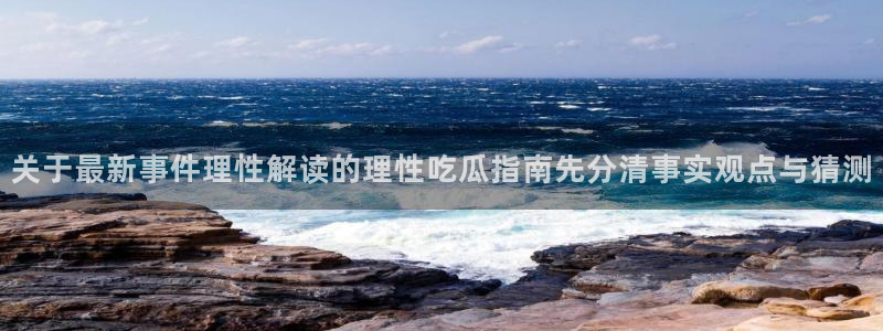 91吃瓜资讯入口:关于最新事件理性解读的理性吃瓜指南先分清事实观点与猜测